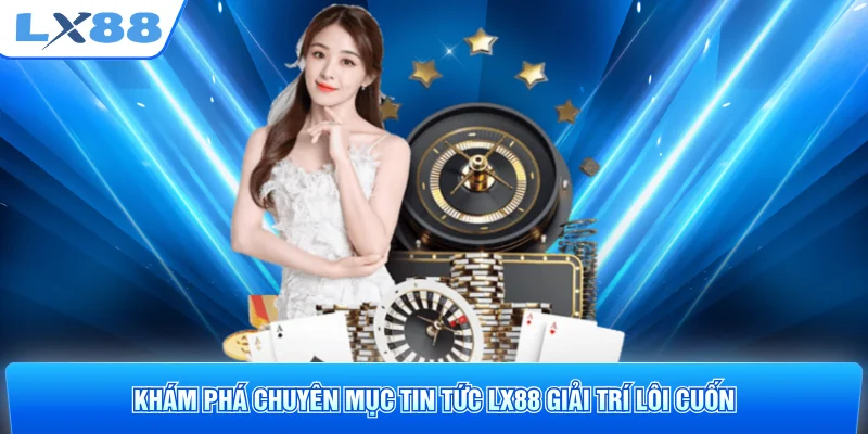 Khám phá chuyên mục tin tức LX88 giải trí lôi cuốn