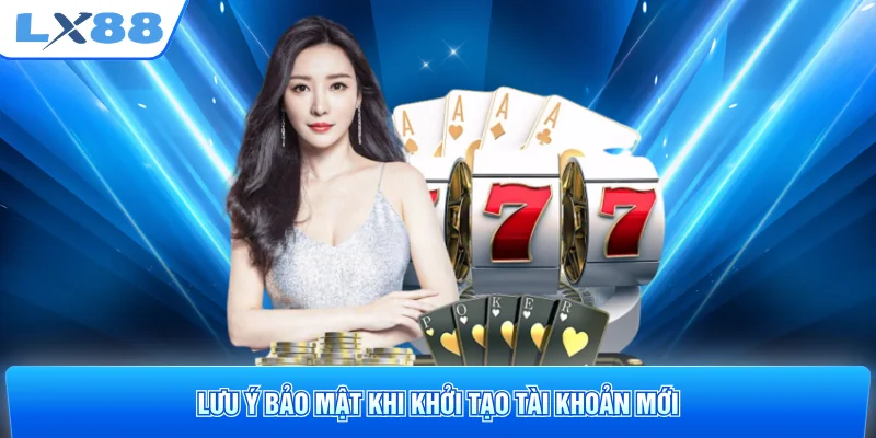Lưu ý bảo mật khi khởi tạo tài khoản mới