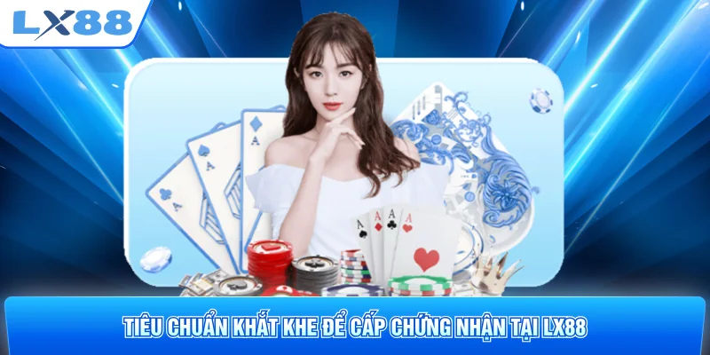 Tiêu chuẩn khắt khe để cấp chứng nhận tại LX88